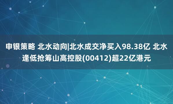 申银策略 北水动向|北水成交净买入98.38亿 北水逢低抢筹山高控股(00412)超22亿港元