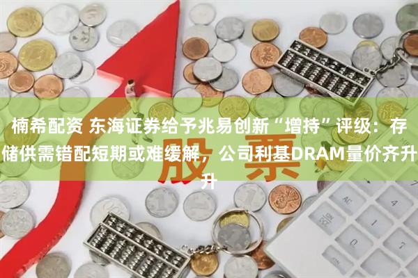 楠希配资 东海证券给予兆易创新“增持”评级：存储供需错配短期或难缓解，公司利基DRAM量价齐升