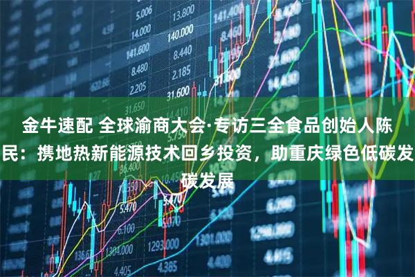 金牛速配 全球渝商大会·专访三全食品创始人陈泽民:携地热新能源技术回乡投资,助重庆绿色低碳发展