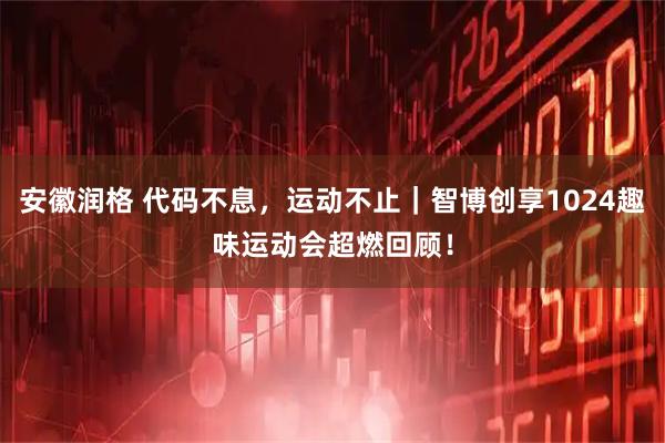 安徽润格 代码不息，运动不止｜智博创享1024趣味运动会超燃回顾！