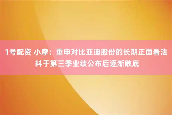 1号配资 小摩：重申对比亚迪股份的长期正面看法 料于第三季业绩公布后逐渐触底