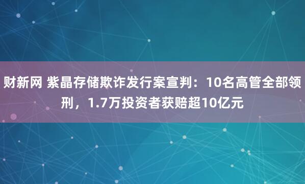 财新网 紫晶存储欺诈发行案宣判：10名高管全部领刑，1.7万投资者获赔超10亿元