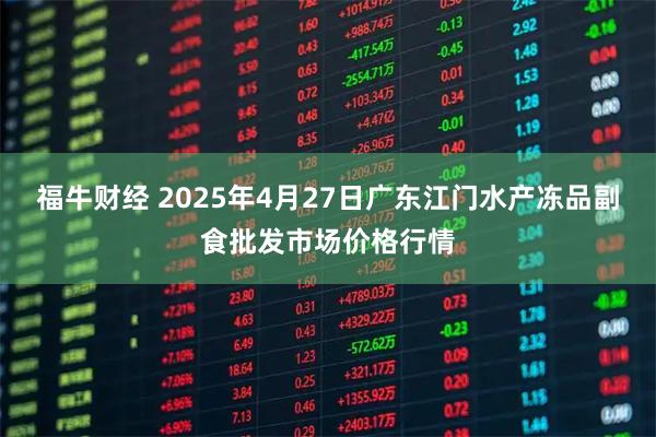 福牛财经 2025年4月27日广东江门水产冻品副食批发市场价格行情