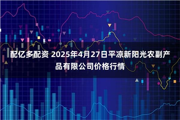 配亿多配资 2025年4月27日平凉新阳光农副产品有限公司价格行情