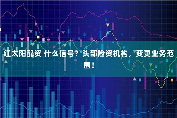 红太阳配资 什么信号?头部险资机构,变更业务范围!