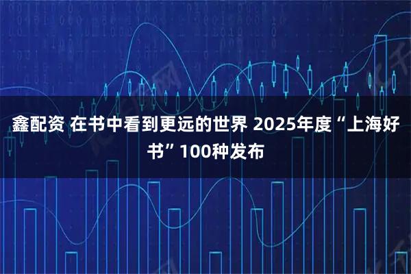 鑫配资 在书中看到更远的世界 2025年度“上海好书”100种发布