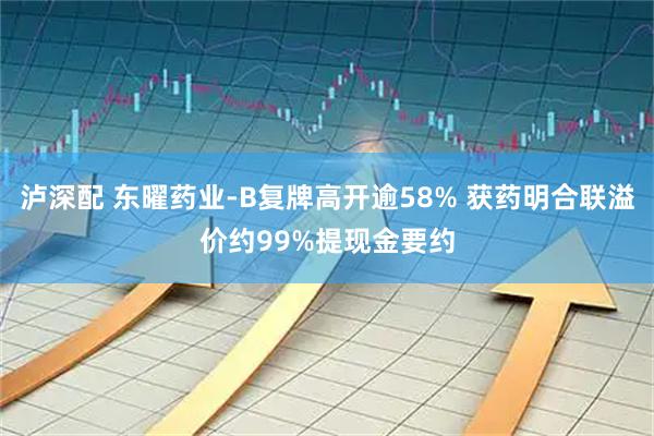 泸深配 东曜药业-B复牌高开逾58% 获药明合联溢价约99%提现金要约