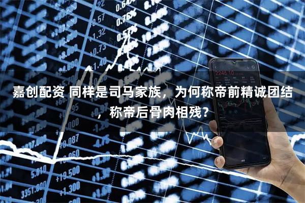 嘉创配资 同样是司马家族,为何称帝前精诚团结,称帝后骨肉相残?