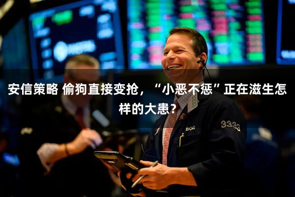 安信策略 偷狗直接变抢，“小恶不惩”正在滋生怎样的大患？