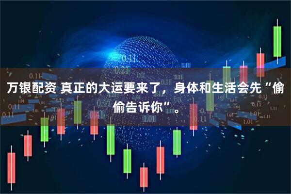 万银配资 真正的大运要来了，身体和生活会先“偷偷告诉你”。