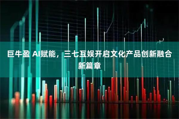 巨牛盈 AI赋能，三七互娱开启文化产品创新融合新篇章