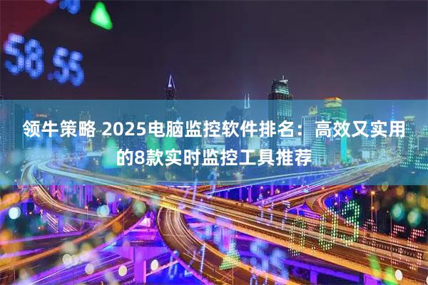 领牛策略 2025电脑监控软件排名：高效又实用的8款实时监控工具推荐