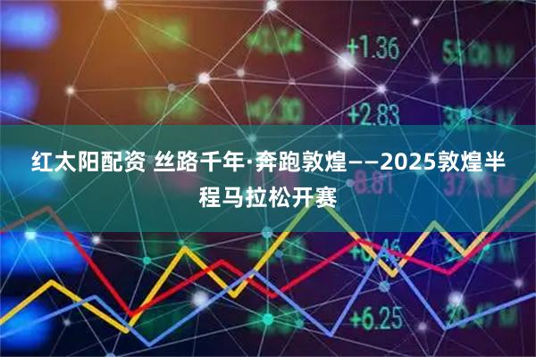 红太阳配资 丝路千年·奔跑敦煌——2025敦煌半程马拉松开赛