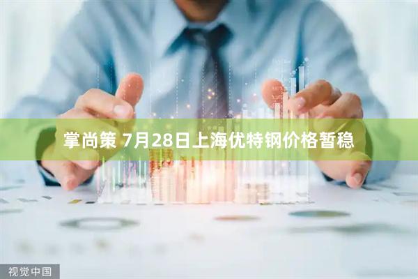掌尚策 7月28日上海优特钢价格暂稳