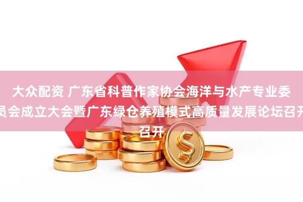 大众配资 广东省科普作家协会海洋与水产专业委员会成立大会暨广东绿仓养殖模式高质量发展论坛召开