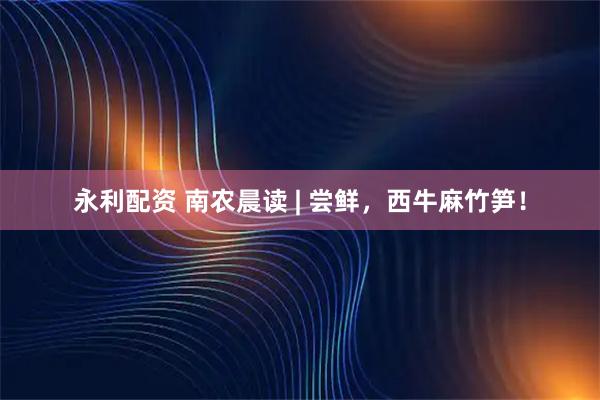 永利配资 南农晨读 | 尝鲜，西牛麻竹笋！